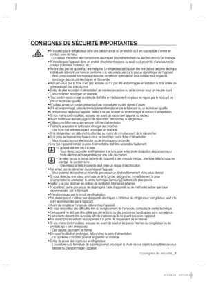 Page 3Consignes de sécurité_3
 CONSIGNES DE SÉCURITÉ IMPORTANTES
   •  N’installez pas le réfrigérateur dans une pièce humide ou un endroit où il est susceptible d’entrer en 
contact avec de l’eau.  
    -  Un défaut d’isolation des composants électriques pourrait entraîner une électrocution ou un incendie. 
 •  N’installez pas l’appareil dans un endroit directement exposé au soleil ou à proximité d’une source de 
chaleur (cuisinière, radiateur, etc.).
   
 
 
 
 •  Ne branchez pas cet appareil sur une...