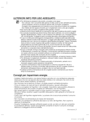 Page 21Informazioni_5
   
 
 
ULTERIORI INFO PER USO ADEGUATO
 
 
 
 
•   
Per ottimizzare le prestazioni del prodotto, procedere come segue:
     
-  Non collocare i cibi in prossimità delle aperture di sﬁ ato poste sul retro dell’elettrodomestico, 
poiché potrebbero ostruire la circolazione dell’aria nello scomparto congelatore.
     
-  
Avvolgere il cibo adeguatamente nei contenitori a prova d’aria prima di inserirlo nel congelatore.     
- Non mettere del cibo appena introdotto per il congelamento vicino a...