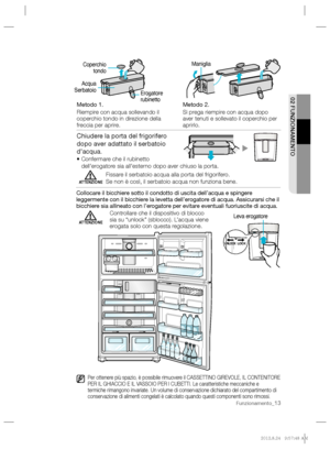 Page 29  02 FUNZIONAMENTO 
Funzionamento_13
 
Metodo 1.
   
Riempire con acqua sollevando il 
coperchio tondo in direzione della 
freccia per aprire.   
Metodo 2.
   
Si prega riempire con acqua dopo 
aver tenuti e sollevato il coperchio per 
aprirlo. 
  Acqua  
 
Serbatoio   Maniglia 
  Erogatore  
 
rubinetto    Coperchio 
tondo 
 Chiudere la porta del frigorifero 
dopo aver adattato il serbatoio 
d’acqua
. 
    •  Confermare che il rubinetto 
dell’erogatore sia all’esterno dopo aver chiuso la porta....