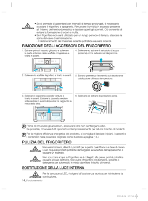 Page 3014_Funzionamento
  •  Se si prevede di assentarsi per intervalli di tempo prolungati, è necessario 
svuotare il frigorifero e spegnerlo. Rimuovere l’umidità in eccesso presente 
all ’interno dell’elettrodomestico e lasciare aperti gli sportelli. Ciò consente di 
evitare la formazione di odori e muffa. 
•  Se il frigorifero non sarà utilizzato per un lungo periodo di tempo, staccare la 
spina del cavo di alimentazione.  
- Il deterioramento del materiale isolante potrebbe causare incendi.  
 
AVVERTENZA...