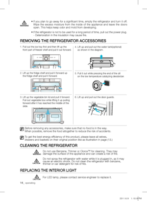 Page 1414_ operating
•  If you plan to go away for a significant time, empty the refrigerator and turn it off. 
Wipe  the  excess  moisture  from  the  inside  of  the  appliance  and  leave  the  doors 
open. This helps keep odor and mold from developing.
• 
  If the refrigerator is not to be used for a long period of time, pull out the power plug.   - Deterioration in the insulation may cause fire.
WARNING
Before removing any accessories, make sure that no food is in the way.
When possible, remove the food...