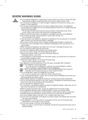 Page 3safety information _3
sEVErE wArNiNg sigNs
•  Do not install the refrigerator in a damp place or place where it may come in contact with water.    - Deteriorated insulation of electrical parts may cause an electric shock or fire.
•  Do not place this refrigerator in direct sunlight or expose to the heat from stoves, room 
heaters or other appliance.
•   Do not plug several appliances into the same multiple power board. The refrigerator 
should always be plugged into its own individual electrical which...