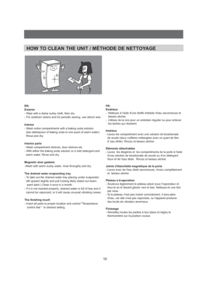 Page 1110HOW TO CLEAN THE UNIT / M THODE DE NETTOYAGEÉEN:
Exterior
Interior
Interior parts
Magnetic door gaskets
The drained water evaporating tray
The finishing touch - Wipe with a damp sudsy cloth, then dry.
- For stubborn strains and for periodic waxing, use silicon wax.
- Wash entire compartments with a baking soda solution
(two tablespoon of baking soda to one quart of warm water).
Rinse and dry.
- Wash compartment shelves, door shelves etc.
- With either the baking soda solution or a mild detergent and...