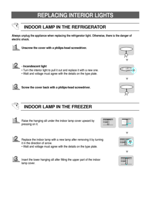 Page 16Unscrew the cover with a philips-head screwdriver.
15
REPLACING INTERIOR LIGHTS
Always unplug the appliance when replacing the refrigerator light. Otherwise, there is the danger of
electric shock.
- Incandescent light
• Turn the interior light to pull it out and replace it with a new one.
• Watt and voltage must agree with the details on the type plate.
Screw the cover back with a philips-head screwdriver.
INDOOR LAMP IN THE REFRIGERATOR
Raise the hanging sill under the indoor lamp cover upward by...