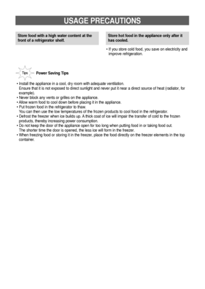 Page 1817
USAGE PRECAUTIONS
Store food with a high water content at the
front of a refrigerator shelf.
• If you store cold food, you save on electricity and
improve refrigeration.Store hot food in the appliance only after it
has cooled.
Power Saving Tips
• Install the appliance in a cool, dry room with adequate ventilation. 
Ensure that it is not exposed to direct sunlight and never put it near a direct source of heat (radiator, for
example).
• Never block any vents or grilles on the appliance.
• Allow warm...