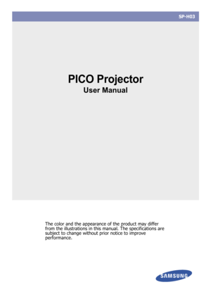 Page 1SP-H03
PICO Projector
User Manual
The color and the appearance of the product may differ 
from the illustrations in this  manual. The specifications are 
subject to change without prior notice to improve 
performance. 
Downloaded From projector-manual.com Samsung Manuals 