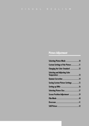 Page 29VISUAL REALISM
Picture Adjustment
Selecting Picture Mode..............................30
Custom Settings of the Picture..................31
Changing the Color Standard....................32
Selecting and Adjusting Color 
Temperature
................................................33
Gamma Correction......................................34
Saving Custom Picture Settings................35
Setting up DNIe..........................................36
Selecting Picture Size..................................37...