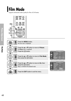 Page 40Film Mode
Supports enhanced screen quality for films of 24 frames.
Picture Adjustment
Film Mode
40
1
MENU
2, 3, 4
Select
2, 3, 4
…/†
5
EXIT
Press the MENUbutton.
The main menu is displayed.1
Press the or button to move to Picture.
The Picturemenu is displayed.
Press the  button.
2
Press the or button to move to Film Mode,
then press the  button.3
Press the EXITbutton to exit the menu.5
Press the or button to move to On, then
press the  button.
Setup is switched to the selected mode.4
Picture...