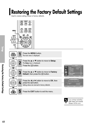 Page 48Restoring the Factory Default Settings
Used to restore setting values to factory defaults.
Setup
Restoring the Factory Default Settings
48
1
MENU
2, 3, 4
Select
2, 3, 4
…/†/œ/√
5
EXIT
NOTE
User settings includingEdit Nameand Custom
Picturewill be reset. 
Press the MENUbutton.
The main menu is displayed.1
Press the or button to move to Setup.
The Setupmenu is displayed.
Press the  button.
2
Press the EXITbutton to exit the menu.5
Press the or button to move to Factory
Default
, then press the...