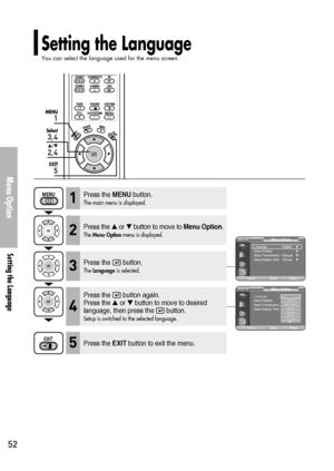 Page 5252
Setting the Language 
You can select the language used for the menu screen.
Menu Option
Setting the Language 
1
MENU
3, 4
Select
2, 4
…/†
5
EXIT
Press the MENUbutton.
The main menu is displayed.1
Press the or button to move to Menu Option.
The Menu Optionmenu is displayed.2
Press the  button.
The Languageis selected.3
Press the  button again.
Press the 
or button to move to desired
language, then press the  button.
Setup is switched to the selected language.
4
Press the EXITbutton to exit the...