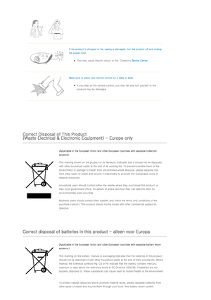 Page 6  
If the product is dropped or the casing is damaged, turn the product off and unplug 
the power cord. 
zThis may cause electric shock or fire. Contact a Service Center.  
  
Make sure to place your remote control on a table or desk. 
zIf you step on the remote control, you may fall and hurt yourself or the 
product may be damaged.  
  
 
 
  
 
Correct Disposal of This Product 
(Waste Electrical & Electronic Equipment) - Europe only 
(Applicable in the European Union and other European countries with...
