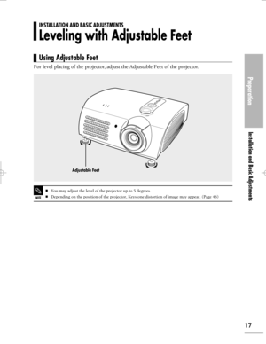 Page 17Downloaded from www.Manualslib.com manuals search engine Preparation
Installation and Basic Adjustments
17
For level placing of the projector, adjust the Adjustable Feet of the projector.
NOTE
You may adjust the level of the projector up to 5 degrees.
Depending on the position of the projector, Keystone distortion of image may appear. (Page 46)
Adjustable Feet
INSTALLATION AND BASIC ADJUSTMENTS
Leveling with Adjustable Feet
Using Adjustable Feet   