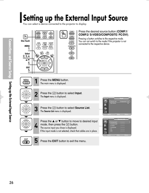 Page 26Downloaded from www.Manualslib.com manuals search engine Connections and Source Setup
Setting up the External Input Source
26
Press the MENUbutton.
The main menu is displayed.1
Press the desired source button (COMP.1/
COMP.2/ S-VIDEO/COMPOSITE/ PC/DVI).
Pressing a button switches to the respective mode. 
You can not switch to the mode if the projector is not
connected to the respective device.One Touch
1
MENU
2, 3, 4
Select
4
…/†
5
EXIT
Setting up the External Input Source
You can select a device...