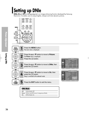 Page 36Downloaded from www.Manualslib.com manuals search engine 36
Picture Adjustment
Setting up DNIe
Setting up DNIe
DNIe(Digital Natural Image engine) is an image enhancing function developed by Samsung
Electronics. It enables users to enjoy brighter, sharper and more dynamic pictures. 
1
MENU
2, 3, 4
Select
2, 3, 4
…/†
5
EXIT
Press the MENUbutton.
The main menu is displayed.1
Press the or button to move to Picture.
The Picturemenu is displayed.
Press the  button.
2
Press the or button to move to DNIe,...