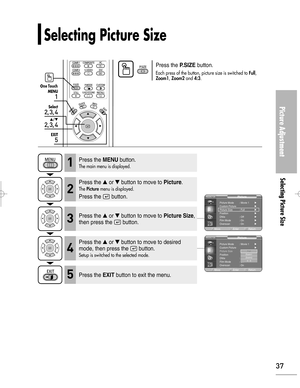 Page 37Downloaded from www.Manualslib.com manuals search engine 37
Picture Adjustment
Selecting Picture Size
Selecting Picture Size
1
MENU
2, 3, 4
Select
2, 3, 4
…/†
5
EXIT
Press the P.SIZEbutton.
Each press of the button, picture size is switched to Full,Zoom1, Zoom2and 4:3. 
One Touch
Press the MENUbutton.
The main menu is displayed.1
Press the or button to move to Picture.
The Picturemenu is displayed.
Press the  button.
2
Press the or button to move to Picture Size,
then press the  button.3
Press the...