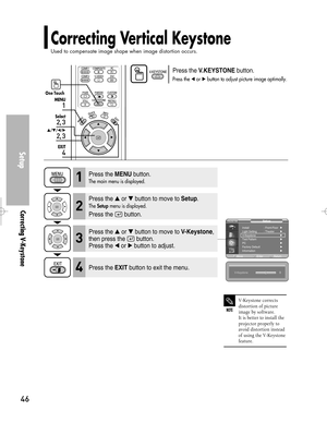 Page 46Downloaded from www.Manualslib.com manuals search engine Correcting Vertical Keystone
Used to compensate image shape when image distortion occurs.
Setup
Correcting V-Keystone
46
Press the V.KEYSTONEbutton.
Press the œor √button to adjust picture image optimally. 
One Touch
1
MENU
2, 3
Select
2, 3
…/†/œ/√
4
EXIT
NOTE
V-Keystone corrects
distortion of picture
image by software. 
It is better to install the
projector properly to
avoid distortion instead
of using the V-Keystone
feature.
Press the...