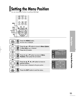 Page 53Downloaded from www.Manualslib.com manuals search engine 53
Setting the Menu Position
You can move Menu Position to up/down/left/right.
Menu Option
Setting the Menu Position
1
MENU
2, 3
Select
2, 3, 4
…/†/œ/√
5
EXIT
Press the MENUbutton.
The main menu is displayed.1
Press the or button to move to Menu Option.
The Menu Optionmenu is displayed.
Press the button.
2
Press the or button to move to Menu
Position
, then press the  button.3
Press the EXITbutton to exit the menu.5
Press the , , œ, or √...