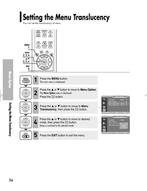 Page 54Downloaded from www.Manualslib.com manuals search engine 54
Setting the Menu Translucency
You can set the translucency of menu.
Menu Option
Setting the Menu Translucency
1
MENU
2, 3, 4
Select
2, 3, 4
…/†
5
EXIT
Press the MENUbutton.
The main menu is displayed.1
Press the or button to move to Menu Option.
The Menu Optionmenu is displayed.
Press the button.
2
Press the or button to move to Menu
Translucency
, then press the  button.3
Press the EXITbutton to exit the menu.5
Press the or button to move...