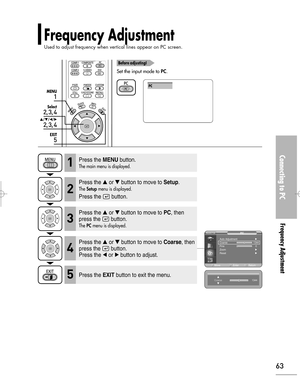 Page 63Downloaded from www.Manualslib.com manuals search engine Connecting to PC
Frequency Adjustment 
63
1
MENU
2, 3, 4
Select
2, 3, 4
…/†/œ/√
5
EXIT
Frequency Adjustment 
Used to adjust frequency when vertical lines appear on PC screen.
Before adjusting!
Set the input mode to PC.
PC
Press the MENUbutton.
The main menu is displayed.1
Press the or button to move to Setup.
The Setupmenu is displayed.
Press the  button.
2
Press the or button to move to PC, then
press the  button.
The PCmenu is displayed.3...