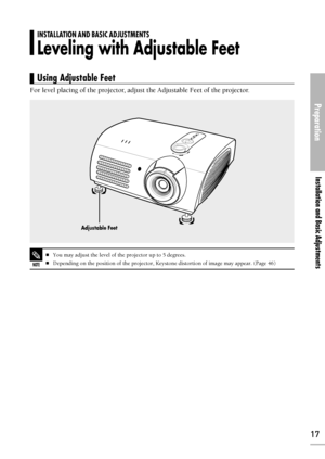 Page 17Preparation
Installation and Basic Adjustments
17
For level placing of the projector, adjust the Adjustable Feet of the projector.
NOTE
You may adjust the level of the projector up to 5 degrees.
Depending on the position of the projector, Keystone distortion of image may appear. (Page 46)
Adjustable Feet
INSTALLATION AND BASIC ADJUSTMENTS
Leveling with Adjustable Feet
Using Adjustable Feet 
Downloaded From projector-manual.com Samsung Manuals 