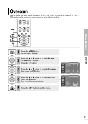 Page 41Overscan
Used to display raw input signals from 480p, 576p, 720p, 1080i HD sources or scale to fit to 1280 x
720 resolution after cutting out certain boundaries using software scaling.
Picture Adjustment
Overscan
41
1
MENU
2, 3, 4
Select
2, 3, 4
…/†
5
EXIT
Press the MENUbutton.
The main menu is displayed.1
Press the or button to move to Picture.
The Picturemenu is displayed.
Press the  button.
2
Press the or button to move to Overscan,
then press the  button.3
Press the EXITbutton to exit the menu.5...