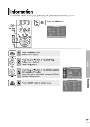 Page 49Information
You can check external source signals, picture setup, PC picture adjustment and lamp use time. 
Setup
Information
49
Press the INFObutton.
1
MENU
2, 3
Select
2, 3
…/†
4
EXIT
One Touch
Press the MENUbutton.
The main menu is displayed.1
Press the or button to move to Setup.
The Setupmenu is displayed.
Press the  button.
2
Press the EXITbutton to exit the menu.4
Press the or button to move to Information,
then press the  button.
You can check external source signals, picture setup, PC...