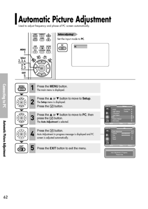 Page 62Automatic Picture Adjustment
Used to adjust frequency and phase of PC screen automatically.
Connecting to PC
Automatic Picture Adjustment
62
Before adjusting!
Set the input mode to PC.
1
MENU
2, 3, 4
Select
2, 3
…/†
5
EXIT
PC
Press the MENUbutton.
The main menu is displayed.1
Press the or button to move to Setup.
The Setupmenu is displayed.
Press the  button.
2
Press the or button to move to PC, then
press the  button.
The Auto Adjustmentis selected.3
Press the EXITbutton to exit the menu.5
Press the...