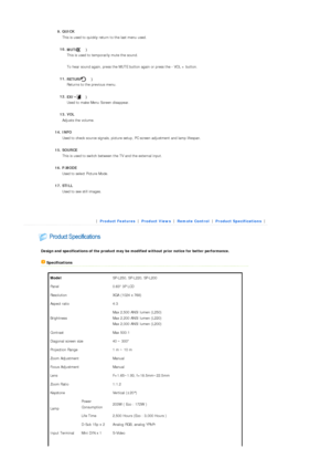 Page 13  
9. QUICK   This is used to quickly return to the last menu used. 
10. MUT

E ( ) 
This is used to temporarily mute the sound. 
 
T o hear sound again, press the MUTE button again or press the - VOL + button.  
 
11. RETURN ( ) 
Returns to the pr evious menu.  
 
12. EXIT ( ) 
Used to make Menu Screen disappear.  
 
13. VOL  
Adjusts the volume.  
 
14. INFO   Used to check source signals, picture setup,  PC screen adjustment and lamp lifespan.  
 
15. SOURCE  
This is used to switch between  the TV...