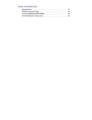 Page 3Downloaded from www.Manualslib.com manuals search engine MORE INFORMATION
Specifications  . . . . . . . . . . . . . . . . . . . . . . . . . . . . . . . . . . . . . . . . . . . . .  6-1
RS232C Command Table  . . . . . . . . . . . . . . . . . . . . . . . . . . . . . . . . . . . .  6-2
Contact SAMSUNG WORLDWIDE  . . . . . . . . . . . . . . . . . . . . . . . . . . . . .  6-3
Correct Disposal - Europe only  . . . . . . . . . . . . . . . . . . . . . . . . . . . . . . .  6-4  