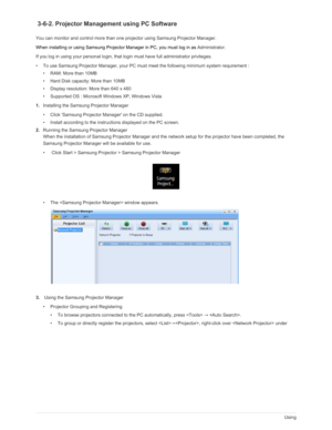 Page 51Downloaded from www.Manualslib.com manuals search engine 3-6Using
 3-6-2. Projector Management using PC Software
You can monitor and control more than one projector using Samsung Projector Manager.
When installing or using Samsung Projector Manager in PC, you must log in as Administrator .
If you log in using your personal login, that  login must have full administrator privileges.
• To use Samsung Projector Manager, your PC must  meet the following minimum system requirement : 
• RAM: More than 10MB 
•...