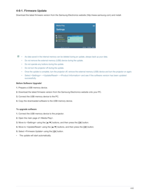 Page 72Downloaded from www.Manualslib.com manuals search engine Media Play Function4-6
4-6-1. Firmware Update
Download the latest firmware version from the Samsung Electronics website (http://www.samsung.com) and install.
 
• As data saved in the internal memory can be deleted during an update, always back up your data.
• Do not remove the external memory (USB) device during the update.
• Do not operate any buttons during the update.
• Do not turn the projector off during the update.
• Once the update is...