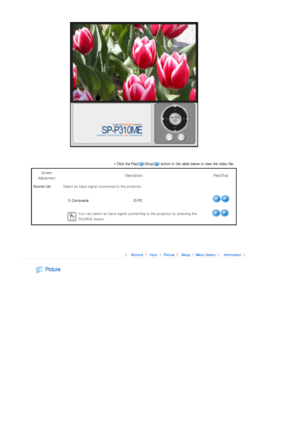Page 22 
 
* Click the Play( )/Stop( ) button in the table below to view the video file. 
Screen 
Adjustment  Description  Play/Stop 
Source List Select an input signal co nnected to the projector. 
  1) Composite 2) PC
 
You can select an input signal connecting to the projector by p ressing the 
SOURCE button.
 
 
 
|  Buttons | Input | Picture | Setup | Menu Option | Information | 
 
 
Downloaded From projector-manual.com Samsung Manuals 