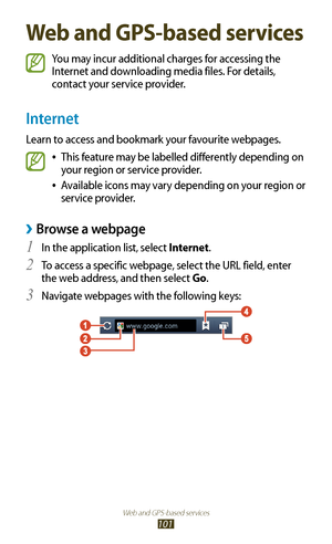 Page 101Web and GPS-based services
101
Web and GPS-based services
You may incur additional charges for accessing the 
Internet and downloading media files. For details, 
contact your service provider.
Internet
Learn to access and bookmark your favourite webpages.
This feature may be labelled differently depending on  
●
your region or service provider.
Available icons may vary depending on your region or 
 
●
service provider.
Browse a webpage ›
In the application list, select 1 Internet.
To access a specific...