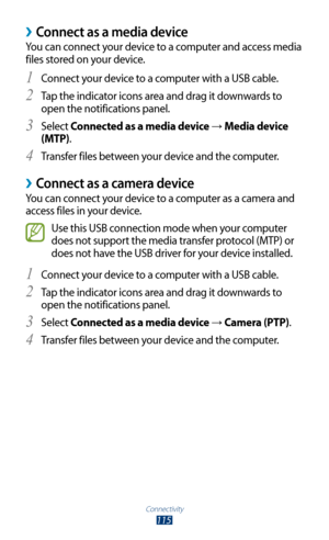 Page 115Connectivity
115
 ›Connect as a media device
You can connect your device to a computer and access media 
files stored on your device.Connect your device to a computer with a USB cable.
1 
Tap the indicator icons area and drag it downwards to 2 
open the notifications panel.
Select 
3 Connected as a media device → Media device 
(MTP).
Transfer files between your device and the computer.
4 
Connect as a camera device ›
You can connect your device to a computer as a camera and 
access files in your device....