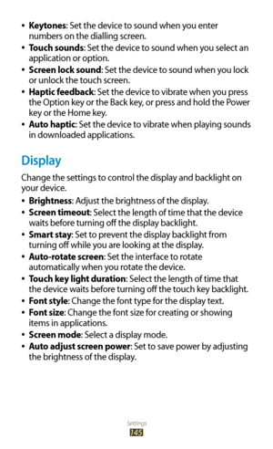 Page 145Settings
145
Keytones 
●: Set the device to sound when you enter 
numbers on the dialling screen.
Touch sounds
 
●: Set the device to sound when you select an 
application or option.
Screen lock sound
 
●: Set the device to sound when you lock 
or unlock the touch screen.
Haptic feedback
 
●: Set the device to vibrate when you press 
the Option key or the Back key, or press and hold the Power 
key or the Home key.
Auto haptic
 
●: Set the device to vibrate when playing sounds 
in downloaded...