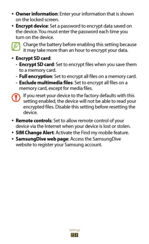 Page 151Settings
151
Owner information 
●: Enter your information that is shown 
on the locked screen.
Encrypt device
 
●: Set a password to encrypt data saved on 
the device. You must enter the password each time you 
turn on the device.
Charge the battery before enabling this setting because 
it may take more than an hour to encrypt your data.
Encrypt SD card
 
●:
Encrypt SD card
 
- : Set to encrypt files when you save them 
to a memory card.
Full encryption
 
- : Set to encrypt all files on a memory card....