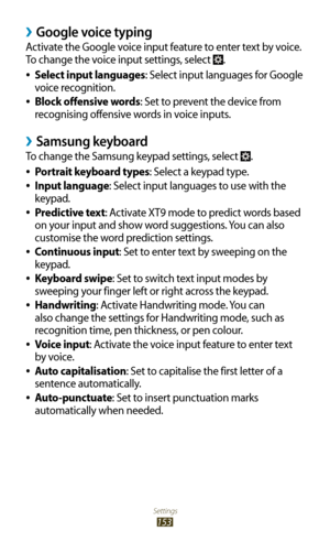 Page 153Settings
153
Google voice typing ›
Activate the Google voice input feature to enter text by voice. 
To change the voice input settings, select 
.
Select input languages
 
●: Select input languages for Google 
voice recognition.
Block offensive words
 
●: Set to prevent the device from 
recognising offensive words in voice inputs.
Samsung keyboard ›
To change the Samsung keypad settings, select .
Portrait keyboard types
 
●: Select a keypad type.
Input language
 
●: Select input languages to use with the...