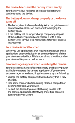 Page 164Troubleshooting
164
The device beeps and the battery icon is empty
Your battery is low. Recharge or replace the battery to 
continue using the device.
The battery does not charge properly or the device 
turns off
The battery terminals may be dirty. Wipe the gold-coloured  
●
contacts with a clean, soft cloth and try charging the 
battery again.
If the battery will no longer charge completely, dispose 
 
●
of the old battery properly and replace it with a new 
battery (refer to your local regulations for...