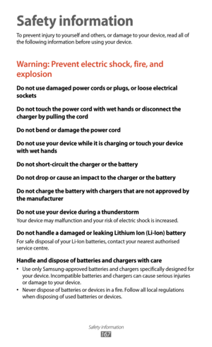 Page 167Safety information
167
Safety information
To prevent injury to yourself and others, or damage to your device, read all of 
the following information before using your device.
Warning: Prevent electric shock, fire, and 
explosion
Do not use damaged power cords or plugs, or loose electrical 
sockets
Do not touch the power cord with wet hands or disconnect the 
charger by pulling the cord
Do not bend or damage the power cord
Do not use your device while it is charging or touch your device 
with wet hands
Do...