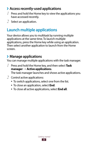 Page 3838
Getting started
Access recently-used applications ›
Press and hold the Home key to view the applications you 1 
have accessed recently.
Select an application.
2 
Launch multiple applications
Your device allows you to multitask by running multiple 
applications at the same time. To launch multiple 
applications, press the Home key while using an application. 
Then select another application to launch from the Home 
screen.
Manage applications ›
You can manage multiple applications with the task...