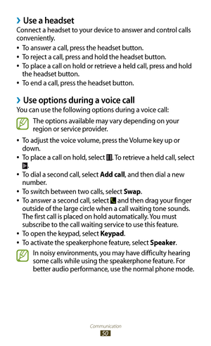 Page 50Communication
50
Use a headset ›
Connect a headset to your device to answer and control calls 
conveniently.To answer a call, press the headset button.
 
●
To reject a call, press and hold the headset button. 
●
To place a call on hold or retrieve a held call, press and hold  
●
the headset button.
To end a call, press the headset button.
 
●
Use options during a voice call ›
You can use the following options during a voice call:
The options available may vary depending on your 
region or service...