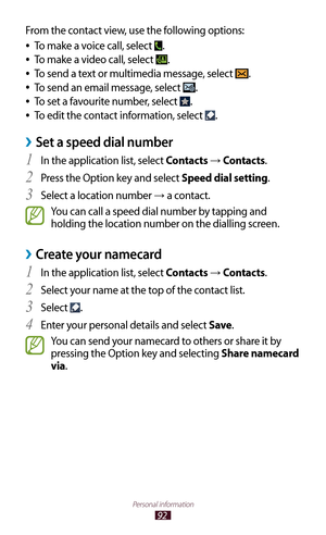 Page 9292
Personal information
From the contact view, use the following options:To make a voice call, select 
 
●.
To make a video call, select 
 
●.
To send a text or multimedia message, select 
 
●.
To send an email message, select 
 
●.
To set a favourite number, select 
 
●.
To edit the contact information, select 
 
●.
Set a speed dial number ›
In the application list, select 1 Contacts →  Contacts.
Press the Option key and select 
2 Speed dial setting.
Select a location number 
3 → a contact.
You can call...