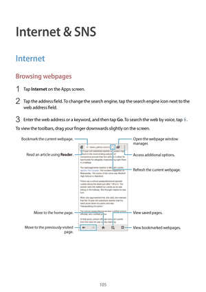 Page 105105
Internet & SNS
Internet
Browsing webpages
1 Tap Internet on the Apps screen.
2 Tap the address field. To change the search engine, tap the search engine icon next to the 
web address field.
3 Enter the web address or a keyword, and then tap Go. To search the web by voice, tap .
To view the toolbars, drag your finger downwards slightly on the screen.
Read an article using Reader.
Bookmark the current webpage.
Move to the home page.
Move to the previously-visited  page. View bookmarked webpages. Access...