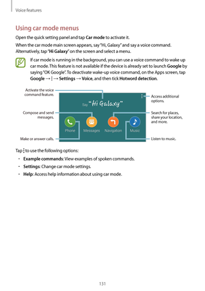Page 131Voice features
131
Using car mode menus
Open the quick setting panel and tap Car mode to activate it.
When the car mode main screen appears, say “Hi, Galaxy” and say a voice command. 
Alternatively,  tap “
Hi Galaxy” on the screen and select a menu.
If car mode is running in the background, you can use a voice command to wake up 
car mode. This feature is not available if the device is already set to launch 
Google by 
saying “OK Google”. To deactivate wake-up voice command, on the Apps screen, tap...