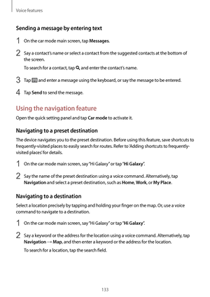 Page 133Voice features
133
Sending a message by entering text
1 On the car mode main screen, tap Messages.
2 Say a contact’s name or select a contact from the suggested contacts at the bottom of 
the screen.
To search for a contact, tap 
 and enter the contact’s name.
3 Tap  and enter a message using the keyboard, or say the message to be entered.
4 Tap Send to send the message.
Using the navigation feature
Open the quick setting panel and tap Car mode to activate it.
Navigating to a preset destination
The...