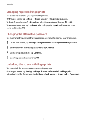 Page 146Security
146
Managing registered fingerprints
You can delete or rename your registered fingerprints.
On the Apps screen, tap 
Settings → Finger Scanner → Fingerprint manager.
To delete fingerprints, tap 
 → Deregister, select fingerprints, and then tap  → OK.
To rename a fingerprint, tap 
 → Select, select a fingerprint, tap , and then enter a new 
name, and then tap 
OK.
Changing the alternative password
You can change the password that you use as an alternative to scanning your fingerprints.
1 On the...