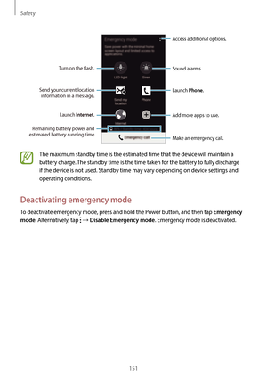 Page 151Safety
151
Sound alarms.
Add more apps to use.
Make an emergency call.
Remaining battery power and 
estimated battery running time
Turn on the flash.
Launch  Phone.Send your current location 
information in a message.
Launch  Internet.
Access additional options.
The maximum standby time is the estimated time that the device will maintain a 
battery charge. The standby time is the time taken for the battery to fully discharge 
if the device is not used. Standby time may vary depending on device settings...