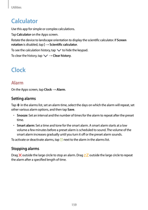 Page 159Utilities
159
Calculator
Use this app for simple or complex calculations.
Tap 
Calculator on the Apps screen.
Rotate the device to landscape orientation to display the scientific calculator. If 
Screen 
rotation
 is disabled, tap  → Scientific calculator.
To see the calculation history, tap 
 to hide the keypad.
To clear the history, tap 
 → Clear history.
Clock
Alarm
On the Apps screen, tap Clock → Alarm.
Setting alarms
Tap  in the alarms list, set an alarm time, select the days on which the alarm will...