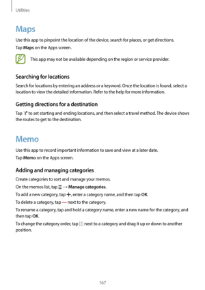 Page 167Utilities
167
Maps
Use this app to pinpoint the location of the device, search for places, or get directions.
Tap 
Maps on the Apps screen.
This app may not be available depending on the region or service provider.
Searching for locations
Search for locations by entering an address or a keyword. Once the location is found, select a 
location to view the detailed information. Refer to the help for more information.
Getting directions for a destination
Tap  to set starting and ending locations, and then...