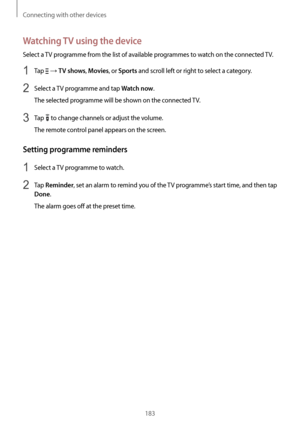 Page 183Connecting with other devices
183
Watching TV using the device
Select a TV programme from the list of available programmes to watch on the connected TV.
1 Tap  → TV shows, Movies, or Sports and scroll left or right to select a category.
2 Select a TV programme and tap Watch now.
The selected programme will be shown on the connected TV.
3 Tap  to change channels or adjust the volume.
The remote control panel appears on the screen.
Setting programme reminders
1 Select a TV programme to watch.
2 Tap...